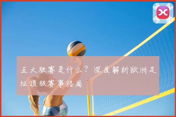 五大联赛是什么？深度解析欧洲足坛顶级赛事格局