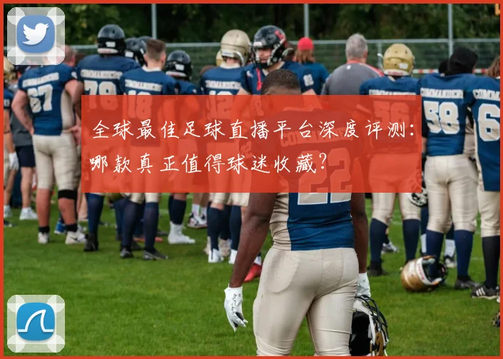 全球最佳足球直播平台深度评测：哪款真正值得球迷收藏？