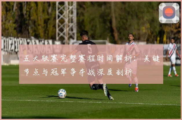五大联赛完整赛程时间解析：关键节点与冠军争夺战深度剖析