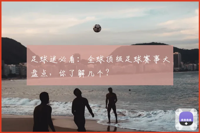 足球迷必看：全球顶级足球赛事大盘点，你了解几个？