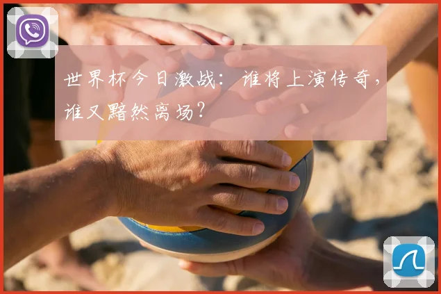 世界杯今日激战：谁将上演传奇，谁又黯然离场？