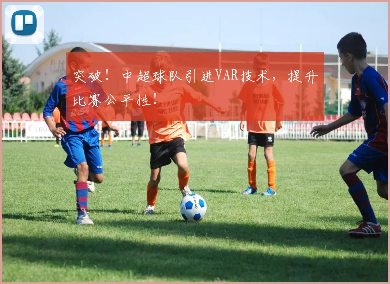 突破！中超球队引进VAR技术，提升比赛公平性！