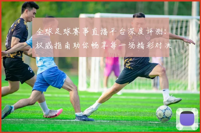 全球足球赛事直播平台深度评测：权威指南助你畅享每一场精彩对决