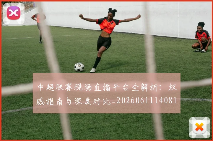 中超联赛现场直播平台全解析：权威指南与深度对比_20260611140810