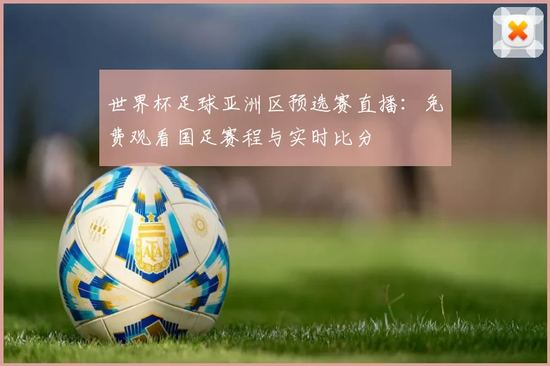 世界杯足球亚洲区预选赛直播：免费观看国足赛程与实时比分