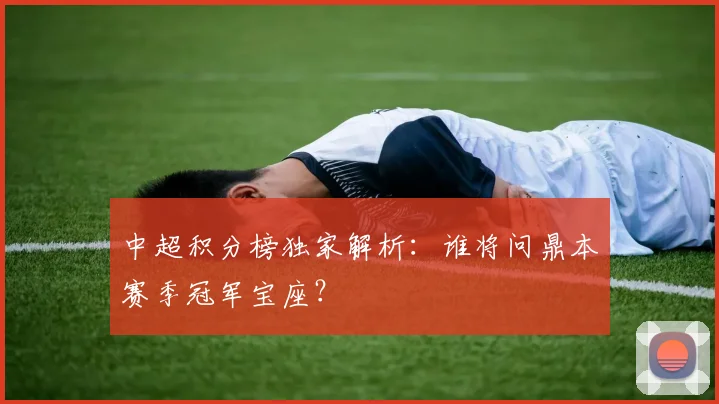 中超积分榜独家解析：谁将问鼎本赛季冠军宝座？