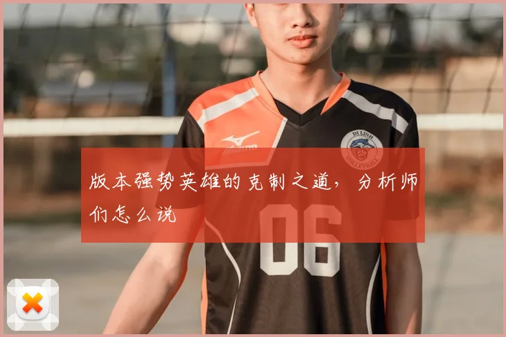 版本强势英雄的克制之道，分析师们怎么说