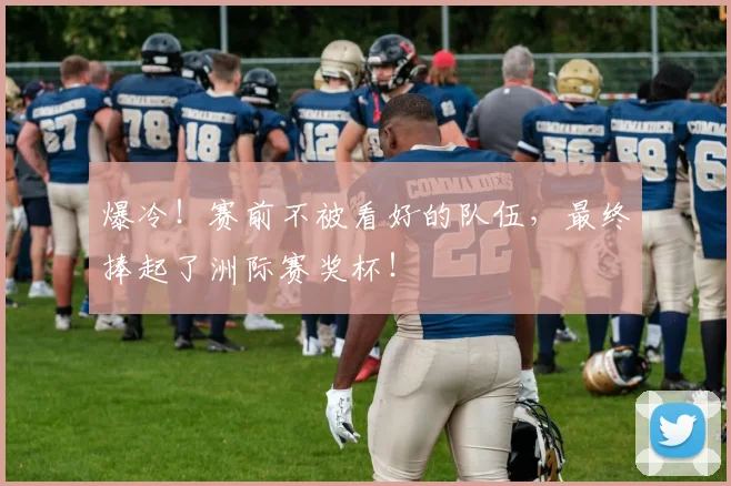 爆冷！赛前不被看好的队伍，最终捧起了洲际赛奖杯！
