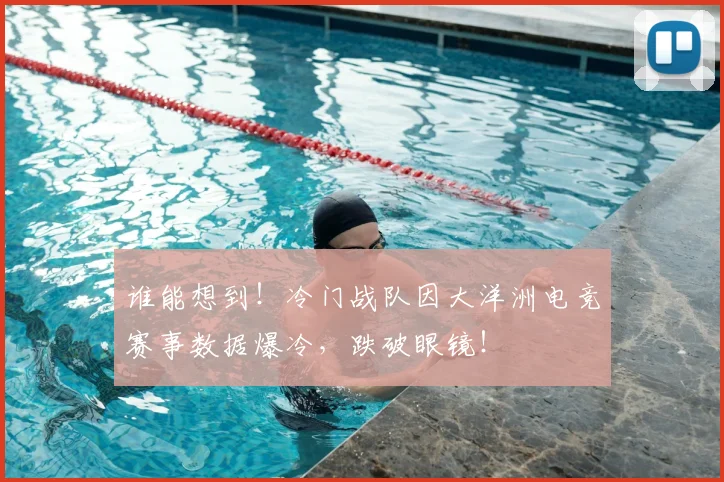 谁能想到！冷门战队因大洋洲电竞赛事数据爆冷，跌破眼镜！