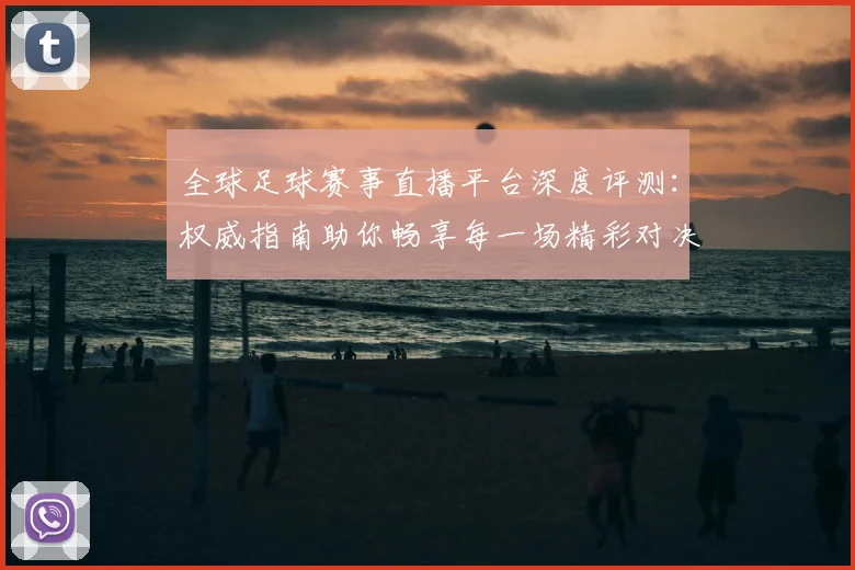 全球足球赛事直播平台深度评测：权威指南助你畅享每一场精彩对决