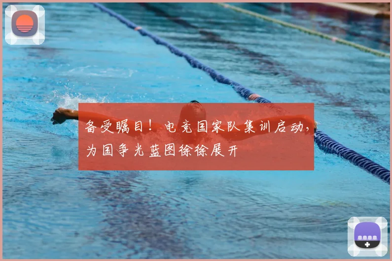 备受瞩目！电竞国家队集训启动，为国争光蓝图徐徐展开