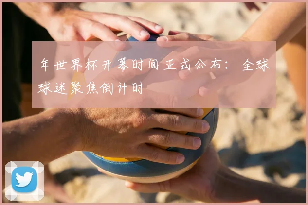 年世界杯开幕时间正式公布:全球球迷聚焦倒计时
