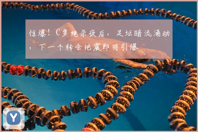 惊爆！C罗绝杀夜后，足坛暗流涌动，下一个转会地震即将引爆