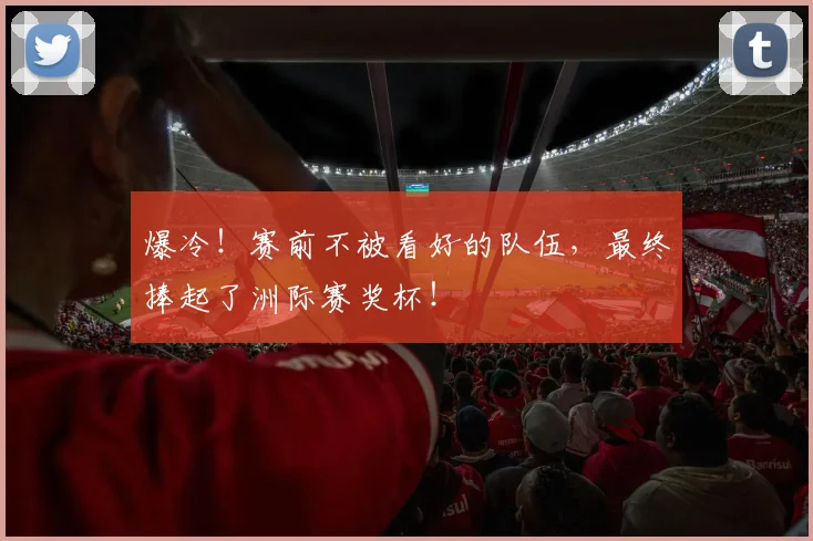 爆冷！赛前不被看好的队伍，最终捧起了洲际赛奖杯！