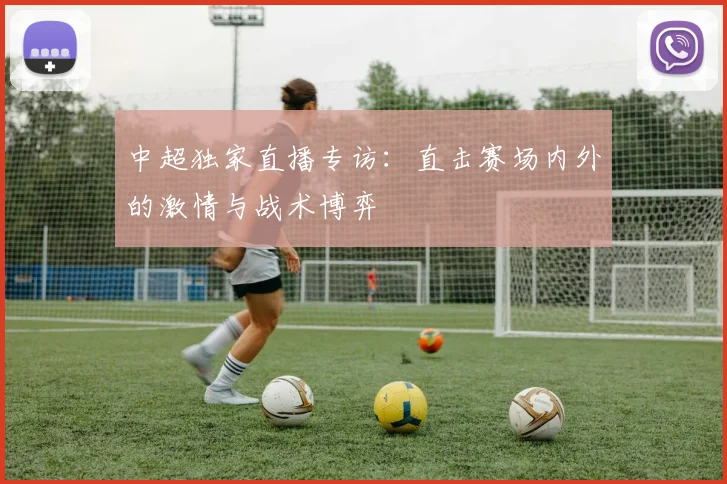 中超独家直播专访：直击赛场内外的激情与战术博弈
