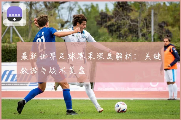 最新世界足球赛果深度解析：关键数据与战术复盘