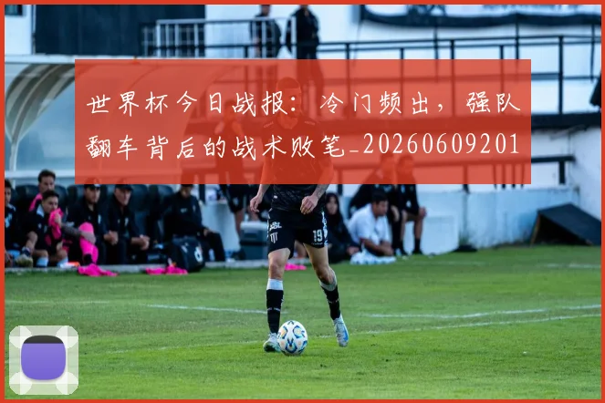 世界杯今日战报:冷门频出,强队翻车背后的战术败笔_20260609201257