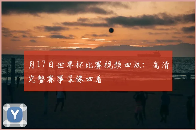月17日世界杯比赛视频回放：高清完整赛事录像回看