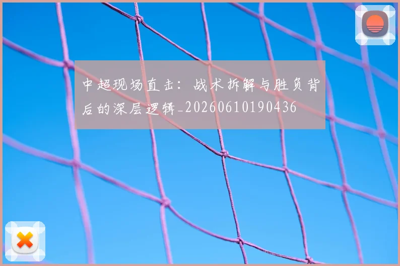 中超现场直击：战术拆解与胜负背后的深层逻辑_20260610190436