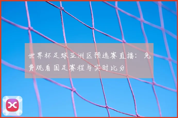 世界杯足球亚洲区预选赛直播：免费观看国足赛程与实时比分