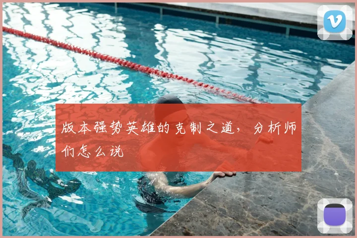 版本强势英雄的克制之道，分析师们怎么说