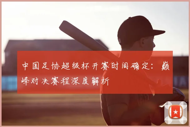 中国足协超级杯开赛时间确定：巅峰对决赛程深度解析