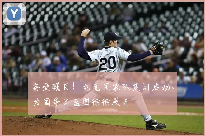 备受瞩目！电竞国家队集训启动，为国争光蓝图徐徐展开