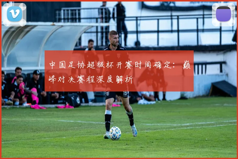 中国足协超级杯开赛时间确定：巅峰对决赛程深度解析