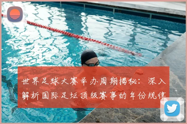 世界足球大赛举办周期揭秘：深入解析国际足坛顶级赛事的年份规律与历史沿革