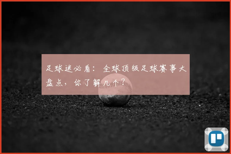 足球迷必看：全球顶级足球赛事大盘点，你了解几个？