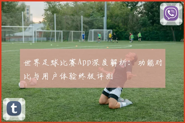 世界足球比赛App深度解析:功能对比与用户体验终极评测