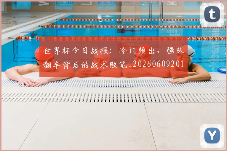 世界杯今日战报：冷门频出，强队翻车背后的战术败笔_20260609201257