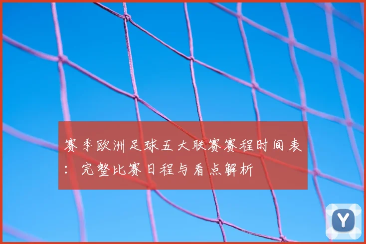 赛季欧洲足球五大联赛赛程时间表：完整比赛日程与看点解析