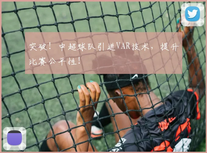 突破！中超球队引进VAR技术，提升比赛公平性！