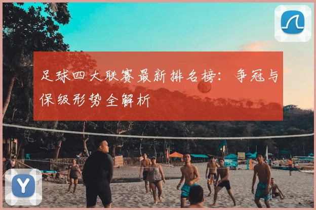 足球四大联赛最新排名榜：争冠与保级形势全解析