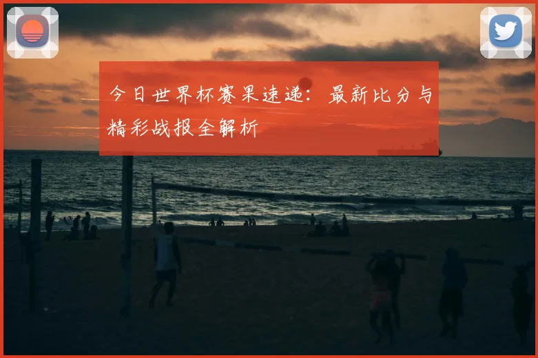 今日世界杯赛果速递：最新比分与精彩战报全解析