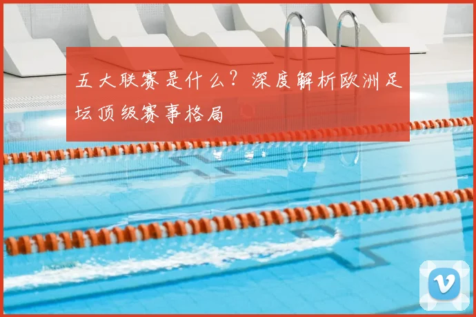 五大联赛是什么？深度解析欧洲足坛顶级赛事格局