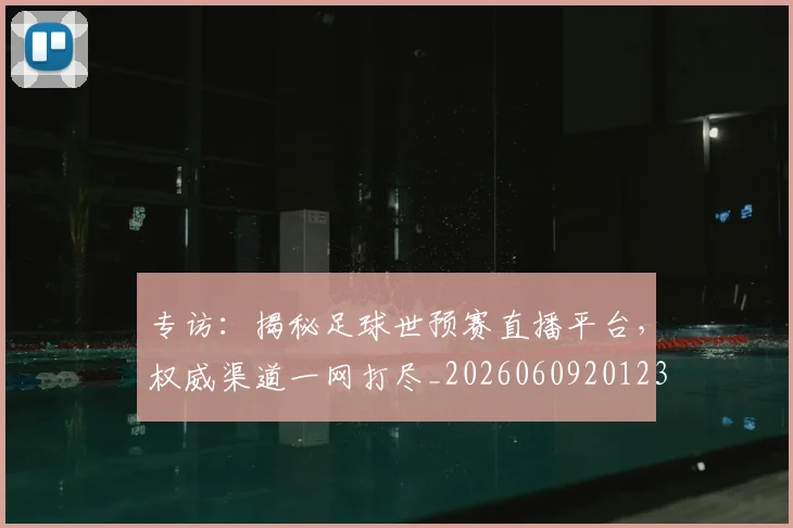 专访：揭秘足球世预赛直播平台，权威渠道一网打尽_20260609201236