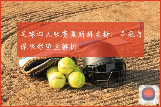 足球四大联赛最新排名榜：争冠与保级形势全解析