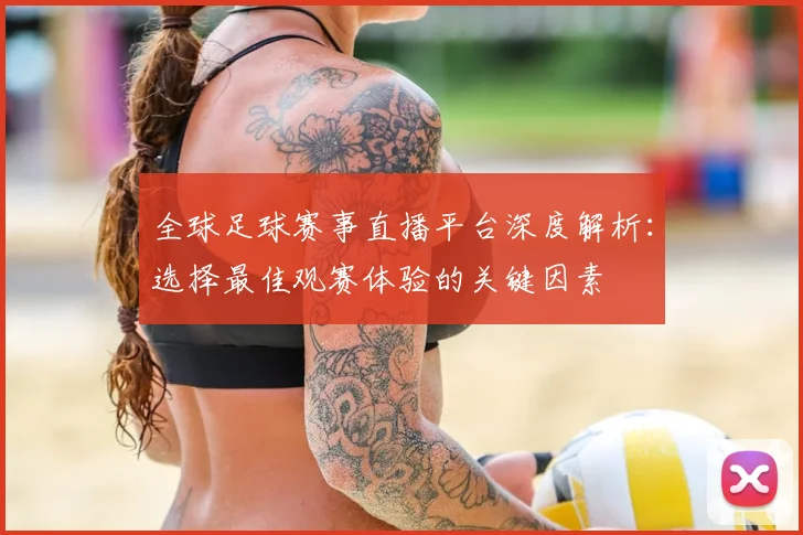 全球足球赛事直播平台深度解析：选择最佳观赛体验的关键因素