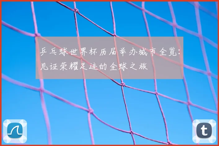 乒乓球世界杯历届举办城市全览：见证荣耀足迹的全球之旅