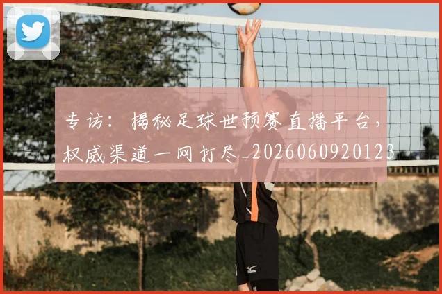 专访：揭秘足球世预赛直播平台，权威渠道一网打尽_20260609201236